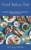 Acid Reflux Diet : The Absolute Guide On Recipes To Heal Acid Reflux Disease From Scratch