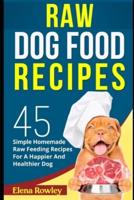 Raw Dog Food Recipes: 45 Simple Homemade Raw Feeding Recipes For A Happier And Healthier Dog