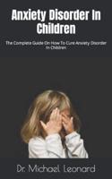 Anxiety Disorder In Children: The Complete Guide On How To Cure Anxiety Disorder In Children