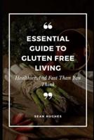 Essential Guide to Gluten Free Living: Healthier And Fast Than You Think