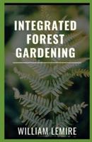 Integrated Forest Gardening: How To Grow Edible Crops And Sustain A Thriving Garden