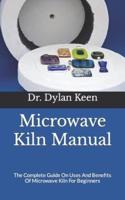 Microwave Kiln Manual : The Complete Guide On Uses And Benefits Of Microwave Kiln For Beginners