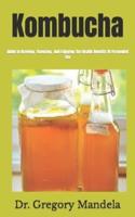 Kombucha: Guide to Brewing, Flavoring, And Enjoying The Health Benefits Of Fermented Tea