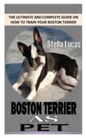 BOSTON TERRIER AS PET: The Ultimate and Complete Guide on How to Train Your Boston Terrier