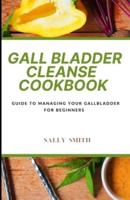 GALL BLADDER CLEANSE COOKBOOK : Guide to managing your gallbladder for  beginners