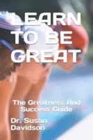 LEARN TO BE GREAT : The Greatness And Success Guide