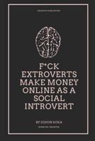 F*CK EXTROVERTS MAKE MONEY ONLINE AS A SOCIAL INTROVERT : Different Side Hustles to Make Money Online from Home for Social Introverts (WORK SMART, NOT HARD)