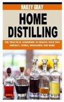 HOME DISTILLING: The Practical Handbook to Making Your Own Whiskey, Vodka, Moonshine and More