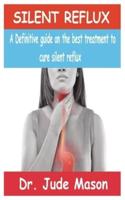 SILENT REFLUX: A Definitive guide on the best treatment to cure silent reflux