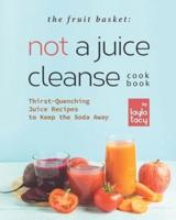 The Fruit Basket: Not a Juice Cleanse Cookbook: Thirst-Quenching Juice Recipes to Keep the Soda Away