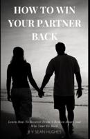 How To Win Your Partner Back: Learn How To Recover From A Broken Heart And Win Your Ex Back