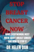 Stop Breast Cancer Now: What Everywoman Must Know About Breast Cancer And How To Stop It