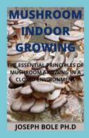 MUSHROOM INDOOR GROWING: THE ESSENTIAL PRINCIPLES OF MUSHROOM GROWING IN A CLOSED ENVIRONMENT