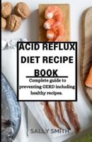 ACID REFLUX DIET RECIPE BOOK : Complete guide to preventing GERD including healthy recipes.