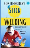 CONTEMPORARY STICK WELDING: Learn The Modern way of stick welding: Ultimate Beginners Tool