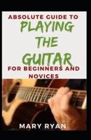 Absolute Guide To Playing The Guitar For Beginners And Novices