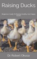 Raising Ducks  : Beginners Guide To Raising Healthy And Happy Ducks