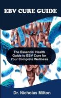 EBV CURE GUIDE: The Essential Health Guide To EBV Cure For Your Complete Wellness