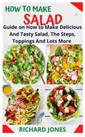 HOW TO MAKE SALAD: Guide on How to Make Delicious And Tasty Salad, The Steps, Toppings And Lots More