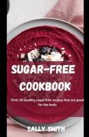 SUGAR-FREE COOKBOOK : Over 20 healthy sugar-free recipes that are good for the body