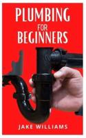 PLUMBING FOR BEGINNERS: Beginners Guide To Plumbing