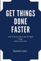 Get things done faster: Free To Focus: How To Get The Right Things done faster in less time.
