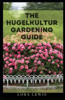 The Hugelkultur Gardening Guide: A Step-by-Step Guide To Organic Farming and Gardening
