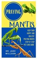 PRAYING MANTIS: Keep Them Happy And Health Praying Mantis Step By Step Pet Care Guide