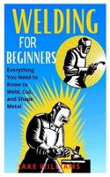 WELDING FOR BEGINNERS: Everything you need to know to weld, cut and shape metal