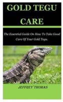 GOLD TEGU CARE: The Essential Guide On How To Take Good Care Of Your Gold Tegu.