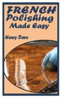 FRENCH POLISHING MADE EASY: Essential Guide To French Polishing For Beginners