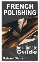 FRENCH POLISHING THE ULTIMATE GUIDE: Beginners Guide On French Polishing