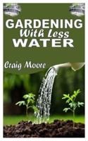 GARDENING WITH LESS WATER: The Complete Guide To Garden With Less Water