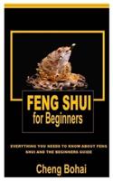 FENG SHUI FOR BEGINNERS: Everything You Needs To Know About Feng Shui And The Beginners Guide