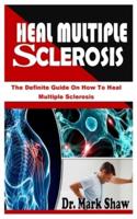 HEAL MULTIPLE SCLEROSIS: The Definite Guide On How To Heal Multiple Sclerosis