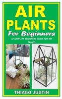 AIR PLANT FOR BEGINNERS: A Complete Beginners Guide For Air Plants