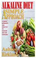 ALKALINE DIET A SIMPLE APPROACH: A Simple Approach And Directive To Alkaline Diet For Everyone