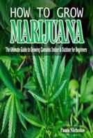 HOW TO GROW MARIJUANA: The Ultimate Guide to Growing Cannabis Indoor and Outdoor for Beginners