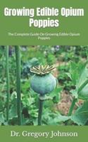 Growing Edible Opium Poppies  : The Complete Guide On Growing Edible Opium Poppies