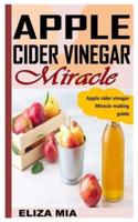 APPLE CIDAR VINEGAR MIRACLE: Apple cider vinegar Miracle making guide