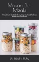 Mason Jar Meals  : The Ultimate Guide On Everything You Need To Know About Mason Jar Meals