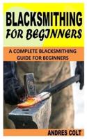 BLACKSMITHING FOR BEGINNERS: A Complete Blacksmithing Guide For Beginners