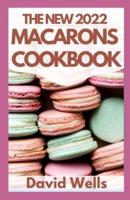THE NEW 2022 MACARONS COOKBOOK: How To Make A Huge Variety of Beautiful French Macarons from Scratch