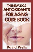 THE NEW 2022 ANTIOXIDANTS FOR AGING GUIDE BOOK: Reverse Aging, Stop Disease, and Become Stronger