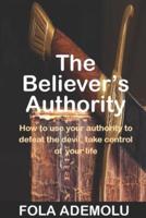 THE BELIEVER'S AUTHORITY: How To Use Your Authority To Defeat The Devil, Take Control Of Your Life