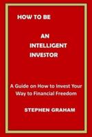 HOW TO BE AN INTELLIGENT INVESTOR: A Guide on How to Invest Your Way to Financial Freedom