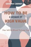 HOW TO BE A WOMAN OF HIGH VALUE: Men Will Be Afraid To Lose You