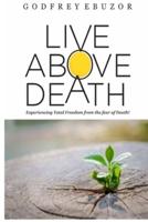 Live Above Death: Experiencing Total Freedom from the fear of Death
