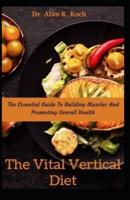 The Vital Vertical Diet: The Essential Guide To Building Muscles And Promoting Overall Health