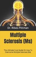 Multiple Sclerosis (Ms)  : The Ultimate Cure Guide On How To Overcome Multiple Sclerosis (Ms)
